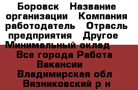 Боровск › Название организации ­ Компания-работодатель › Отрасль предприятия ­ Другое › Минимальный оклад ­ 1 - Все города Работа » Вакансии   . Владимирская обл.,Вязниковский р-н